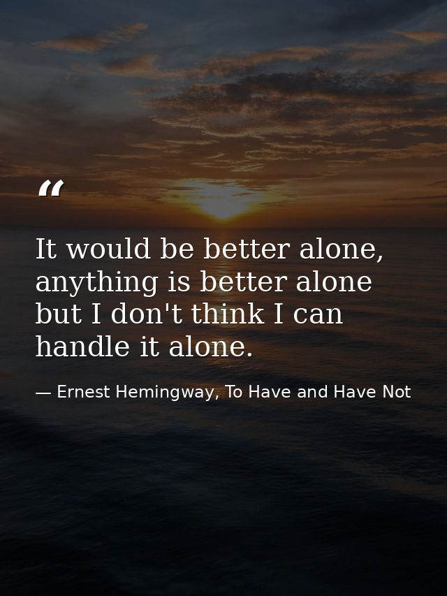 It would be better alone, anything is better alone but I don't think I can handle it alone. — Ernest Hemingway, To Have and Have Not