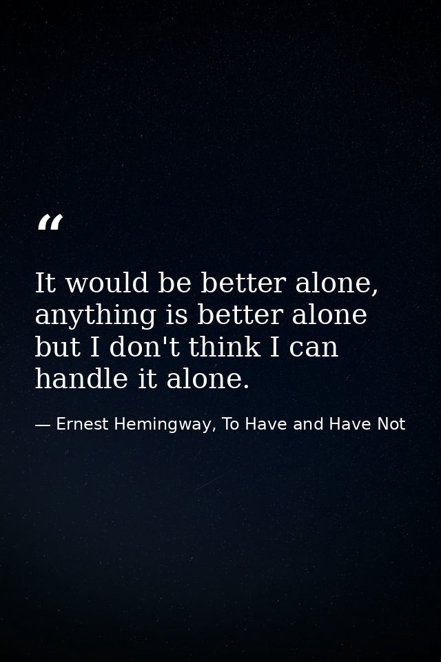 It would be better alone, anything is better alone but I don't think I can handle it alone. — Ernest Hemingway, To Have and Have Not