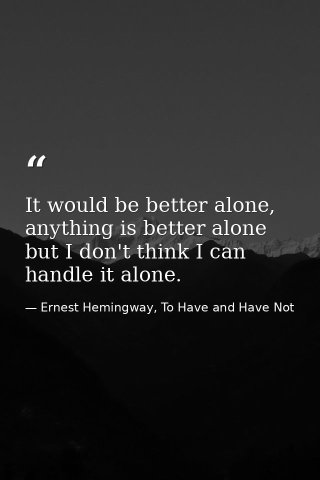 It would be better alone, anything is better alone but I don't think I can handle it alone. — Ernest Hemingway, To Have and Have Not