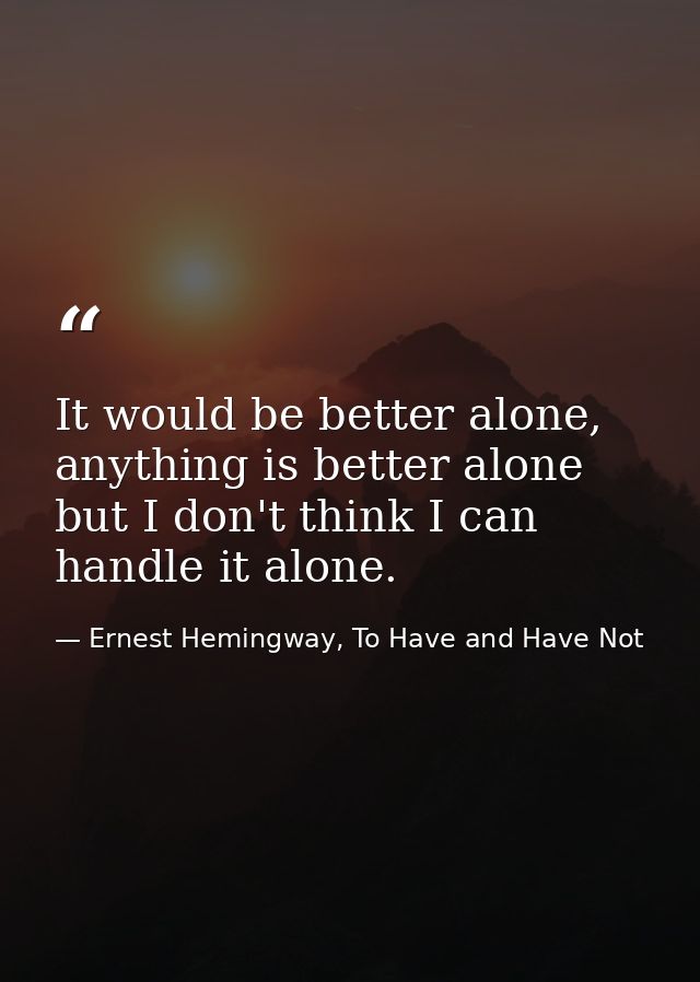 It would be better alone, anything is better alone but I don't think I can handle it alone. — Ernest Hemingway, To Have and Have Not