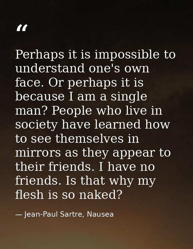 Perhaps it is impossible to understand one's own face. Or perhaps it is because I am a single man? People who live in so — Jean-Paul Sartre, Nausea