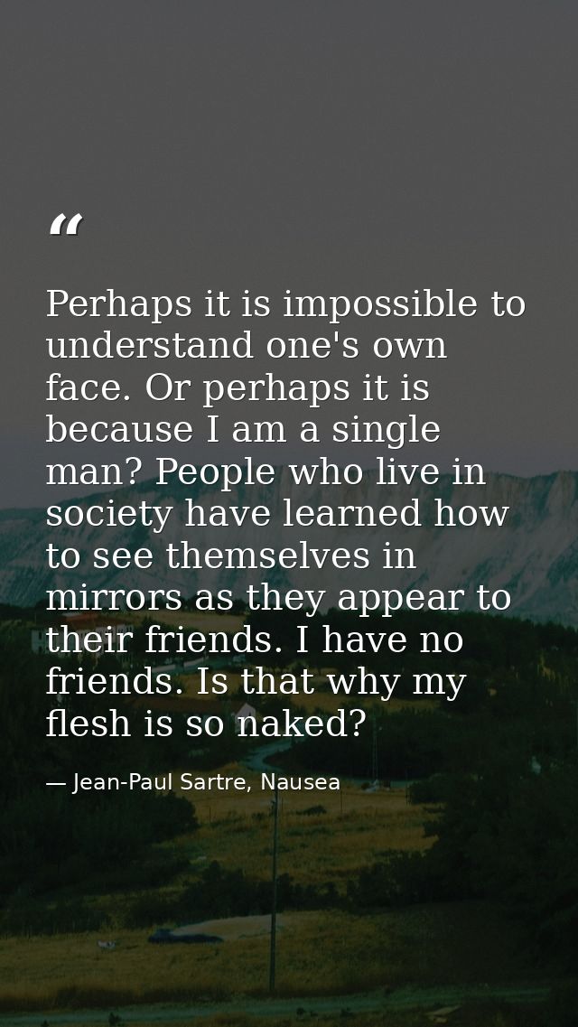 Perhaps it is impossible to understand one's own face. Or perhaps it is because I am a single man? People who live in so — Jean-Paul Sartre, Nausea