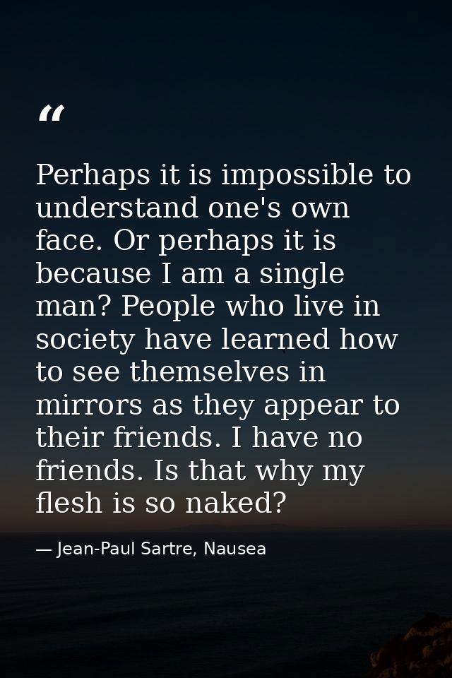Perhaps it is impossible to understand one's own face. Or perhaps it is because I am a single man? People who live in so — Jean-Paul Sartre, Nausea