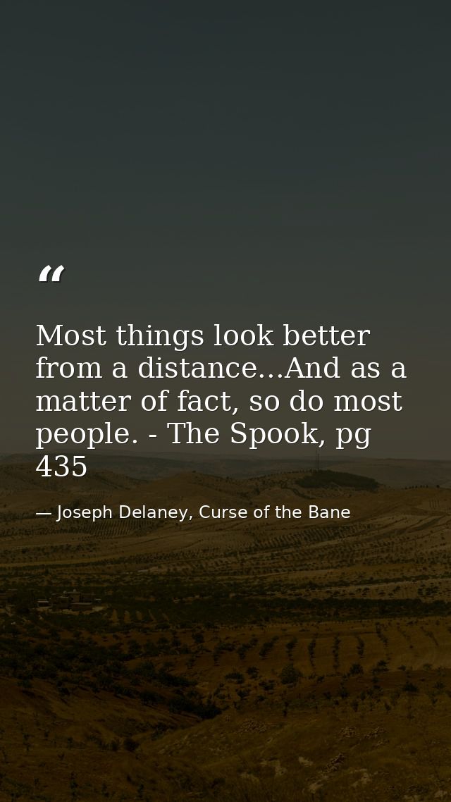 Most things look better from a distance...And as a matter of fact, so do most people. - The Spook, pg 435 — Joseph Delaney, Curse of the Bane