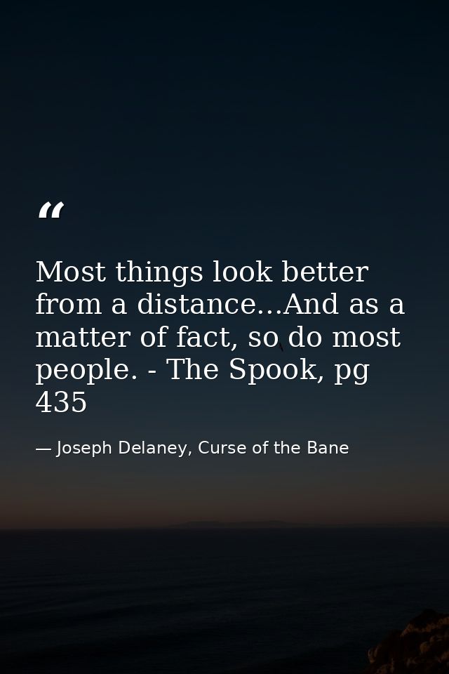 Most things look better from a distance...And as a matter of fact, so do most people. - The Spook, pg 435 — Joseph Delaney, Curse of the Bane