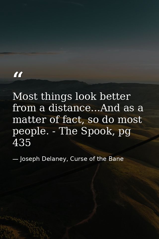 Most things look better from a distance...And as a matter of fact, so do most people. - The Spook, pg 435 — Joseph Delaney, Curse of the Bane