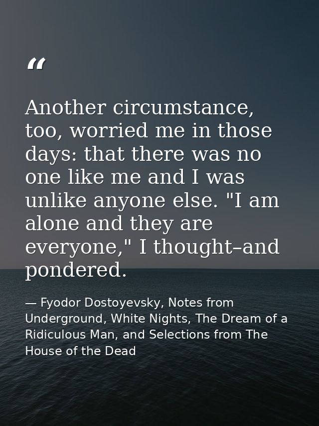 Another circumstance, too, worried me in those days: that there was no one like me and I was unlike anyone else. "I am a — Fyodor Dostoyevsky, Notes from Underground, White Nights, The Dream of a Ridiculous Man, and Selections from The House of the Dead