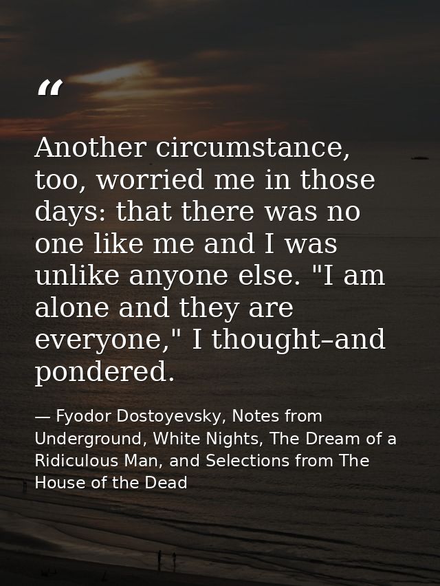 Another circumstance, too, worried me in those days: that there was no one like me and I was unlike anyone else. "I am a — Fyodor Dostoyevsky, Notes from Underground, White Nights, The Dream of a Ridiculous Man, and Selections from The House of the Dead