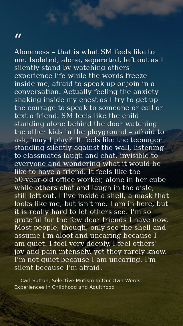 Aloneness – that is what SM feels like to me. Isolated, alone, separated, left out as I silently stand by watching other — Carl Sutton, Selective Mutism In Our Own Words: Experiences in Childhood and Adulthood