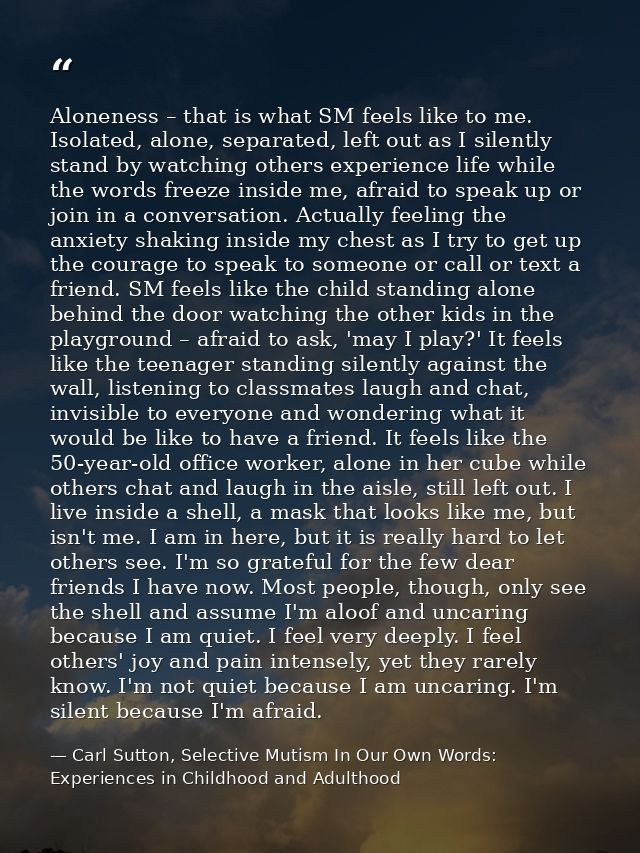Aloneness – that is what SM feels like to me. Isolated, alone, separated, left out as I silently stand by watching other — Carl Sutton, Selective Mutism In Our Own Words: Experiences in Childhood and Adulthood