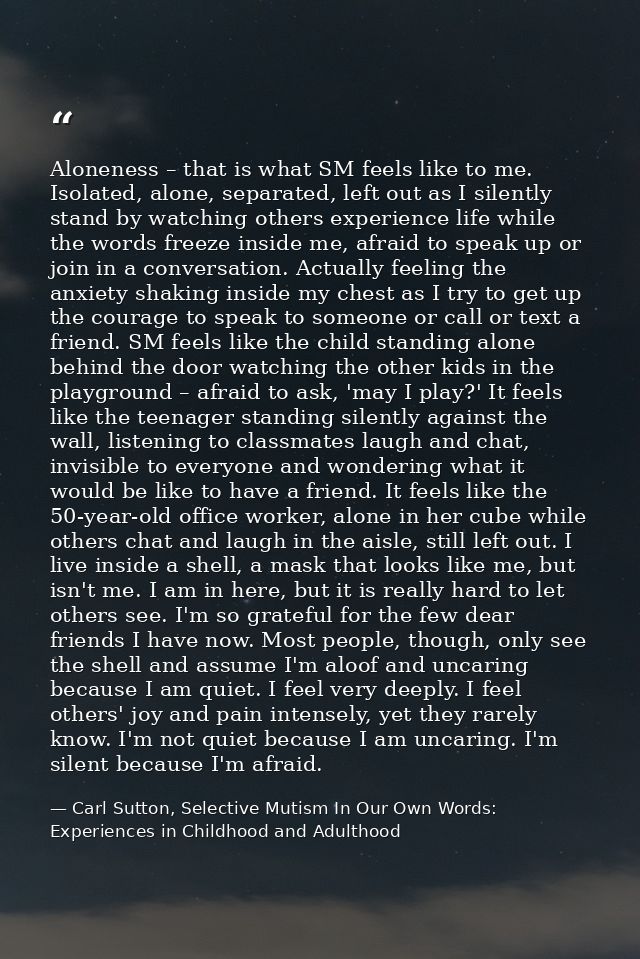 Aloneness – that is what SM feels like to me. Isolated, alone, separated, left out as I silently stand by watching other — Carl Sutton, Selective Mutism In Our Own Words: Experiences in Childhood and Adulthood