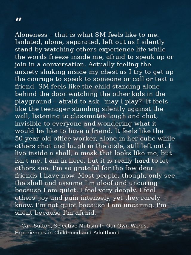 Aloneness – that is what SM feels like to me. Isolated, alone, separated, left out as I silently stand by watching other — Carl Sutton, Selective Mutism In Our Own Words: Experiences in Childhood and Adulthood