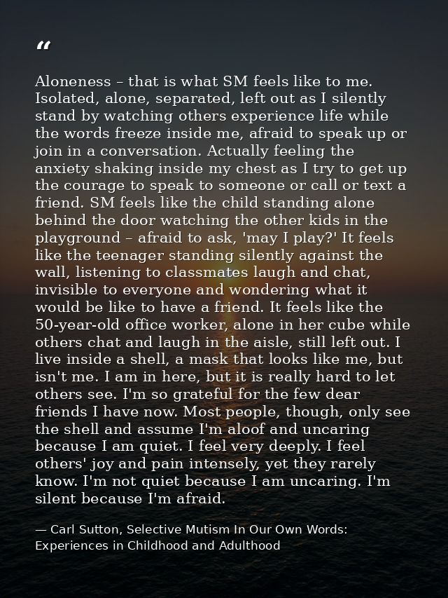 Aloneness – that is what SM feels like to me. Isolated, alone, separated, left out as I silently stand by watching other — Carl Sutton, Selective Mutism In Our Own Words: Experiences in Childhood and Adulthood