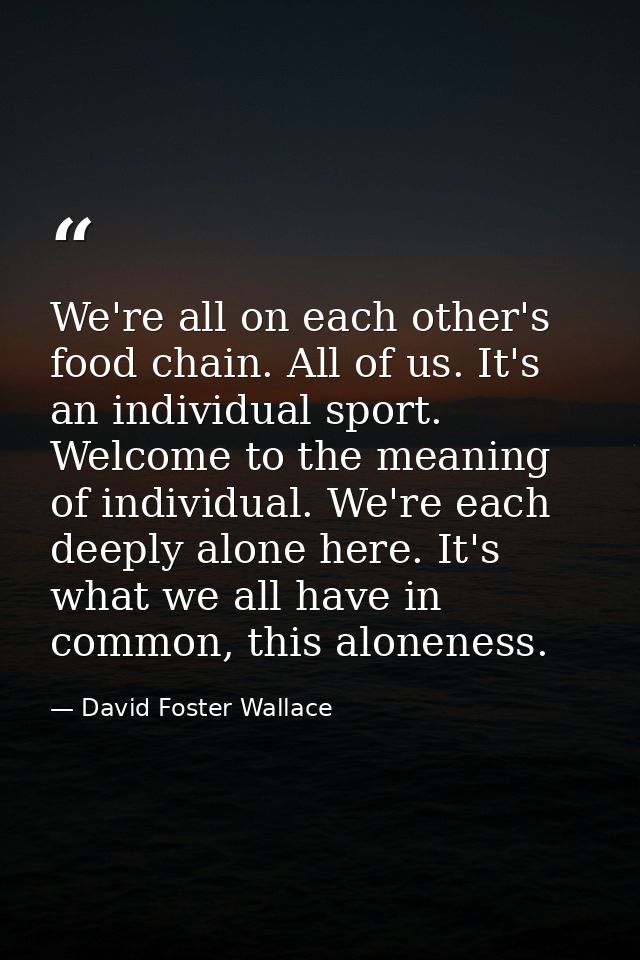 We're all on each other's food chain. All of us. It's an individual sport. Welcome to the meaning of individual. We're e — David Foster Wallace