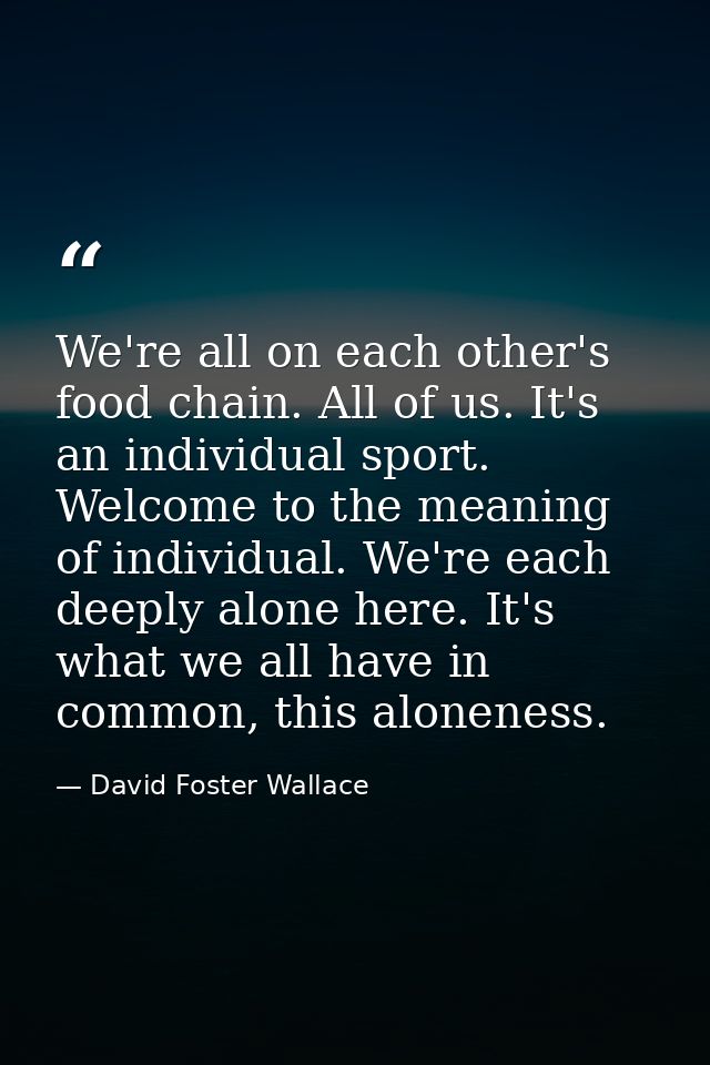 We're all on each other's food chain. All of us. It's an individual sport. Welcome to the meaning of individual. We're e — David Foster Wallace