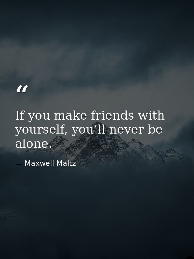 If you make friends with yourself, you’ll never be alone. — Maxwell Maltz