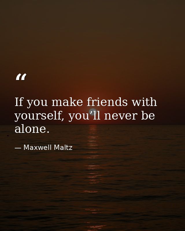 If you make friends with yourself, you’ll never be alone. — Maxwell Maltz