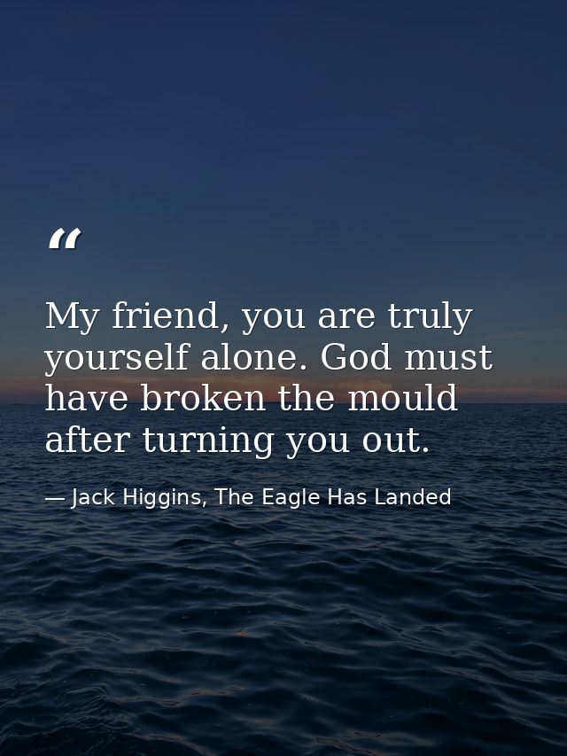 My friend, you are truly yourself alone. God must have broken the mould after turning you out. — Jack Higgins, The Eagle Has Landed