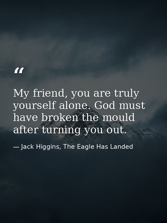 My friend, you are truly yourself alone. God must have broken the mould after turning you out. — Jack Higgins, The Eagle Has Landed