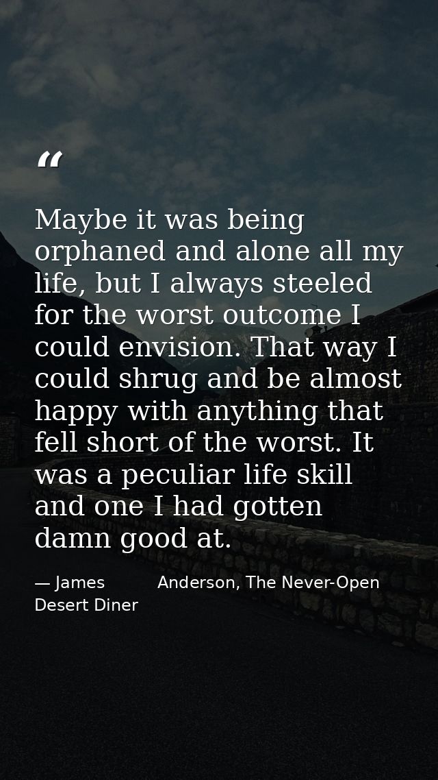 Maybe it was being orphaned and alone all my life, but I always steeled for the worst outcome I could envision. That way — James          Anderson, The Never-Open Desert Diner