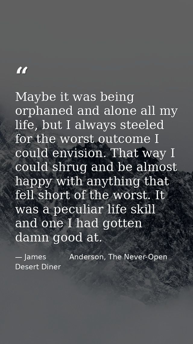 Maybe it was being orphaned and alone all my life, but I always steeled for the worst outcome I could envision. That way — James          Anderson, The Never-Open Desert Diner