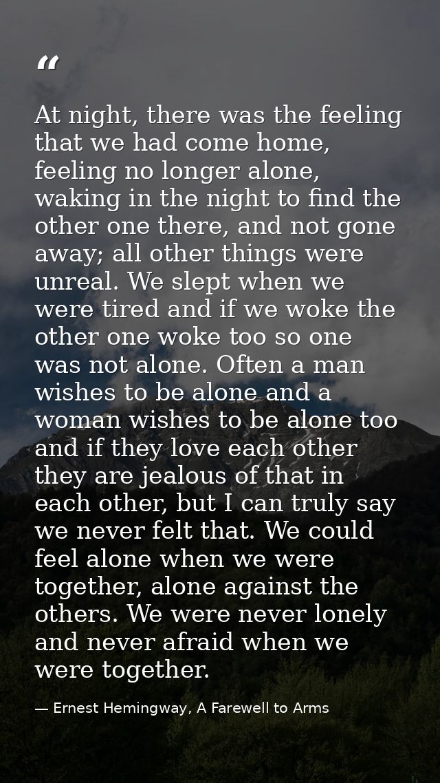 At night, there was the feeling that we had come home, feeling no longer alone, waking in the night to find the other on — Ernest Hemingway, A Farewell to Arms