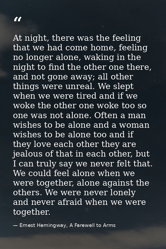 At night, there was the feeling that we had come home, feeling no longer alone, waking in the night to find the other on — Ernest Hemingway, A Farewell to Arms