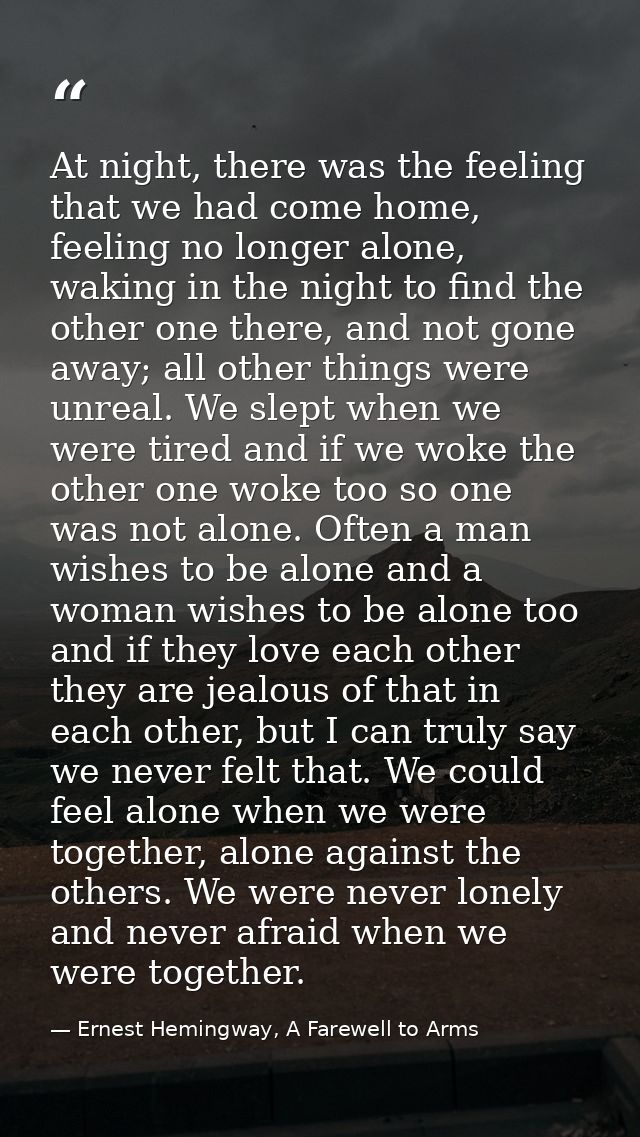 At night, there was the feeling that we had come home, feeling no longer alone, waking in the night to find the other on — Ernest Hemingway, A Farewell to Arms
