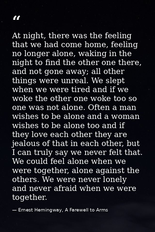At night, there was the feeling that we had come home, feeling no longer alone, waking in the night to find the other on — Ernest Hemingway, A Farewell to Arms