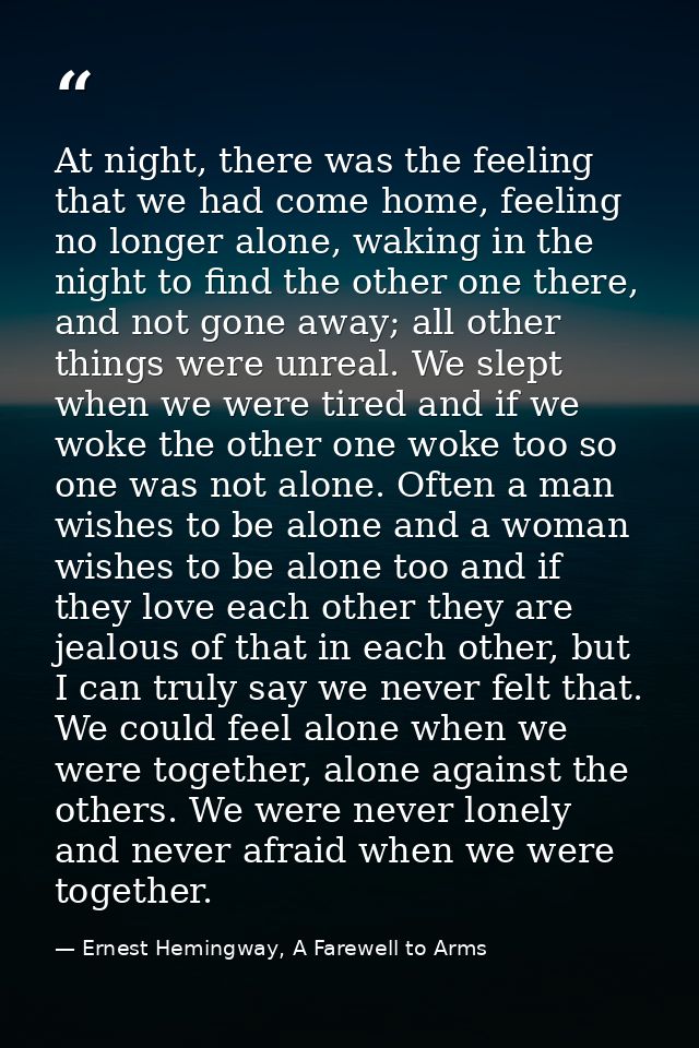 At night, there was the feeling that we had come home, feeling no longer alone, waking in the night to find the other on — Ernest Hemingway, A Farewell to Arms