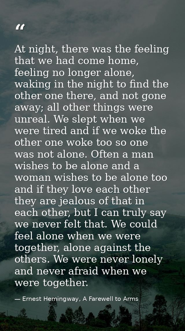 At night, there was the feeling that we had come home, feeling no longer alone, waking in the night to find the other on — Ernest Hemingway, A Farewell to Arms