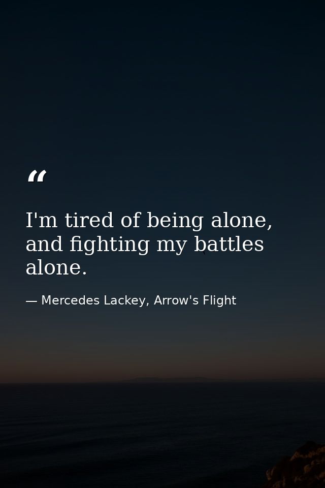 I'm tired of being alone, and fighting my battles alone. — Mercedes Lackey, Arrow's Flight
