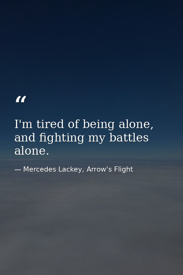 I'm tired of being alone, and fighting my battles alone. — Mercedes Lackey, Arrow's Flight