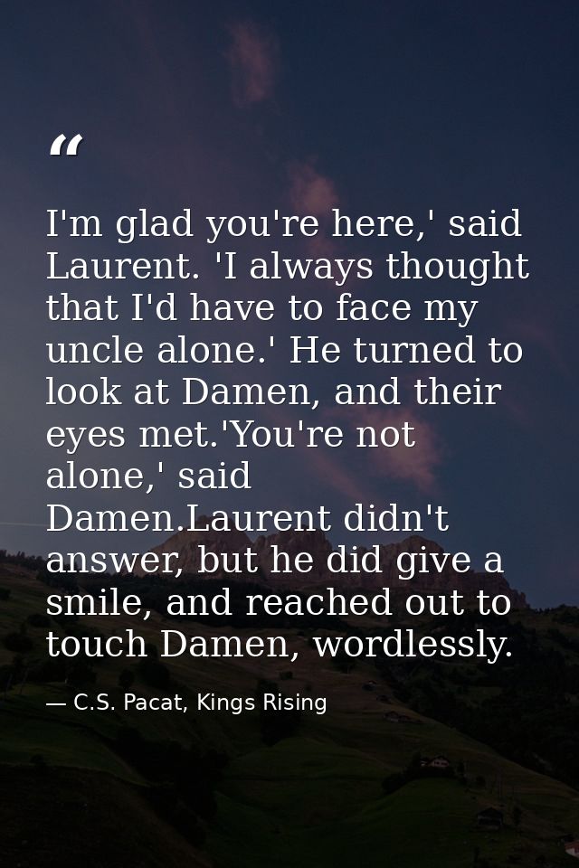 I'm glad you're here,' said Laurent. 'I always thought that I'd have to face my uncle alone.' He turned to look at Damen — C.S. Pacat, Kings Rising