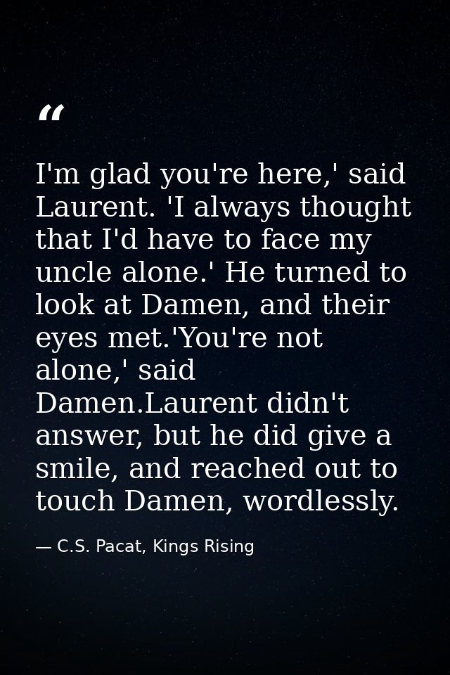 I'm glad you're here,' said Laurent. 'I always thought that I'd have to face my uncle alone.' He turned to look at Damen — C.S. Pacat, Kings Rising