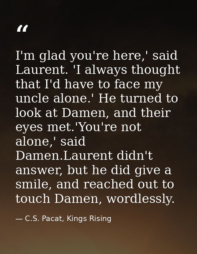 I'm glad you're here,' said Laurent. 'I always thought that I'd have to face my uncle alone.' He turned to look at Damen — C.S. Pacat, Kings Rising