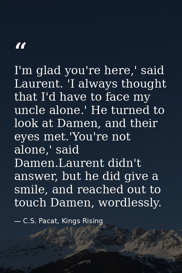 I'm glad you're here,' said Laurent. 'I always thought that I'd have to face my uncle alone.' He turned to look at Damen — C.S. Pacat, Kings Rising