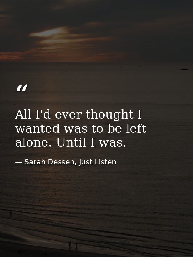 All I'd ever thought I wanted was to be left alone. Until I was. — Sarah Dessen, Just Listen