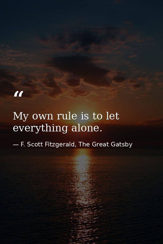 My own rule is to let everything alone. — F. Scott Fitzgerald, The Great Gatsby