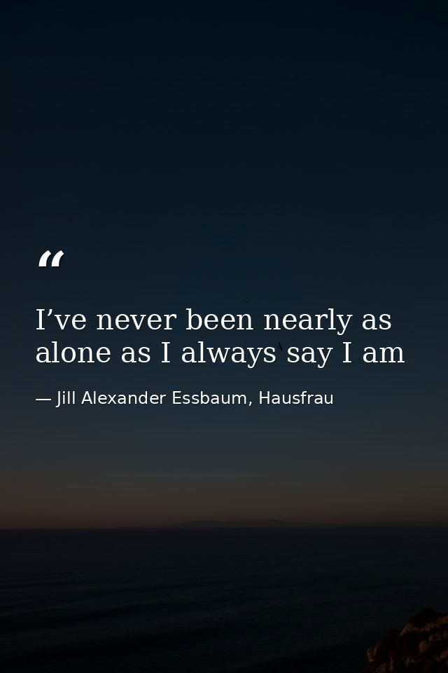 I’ve never been nearly as alone as I always say I am — Jill Alexander Essbaum, Hausfrau