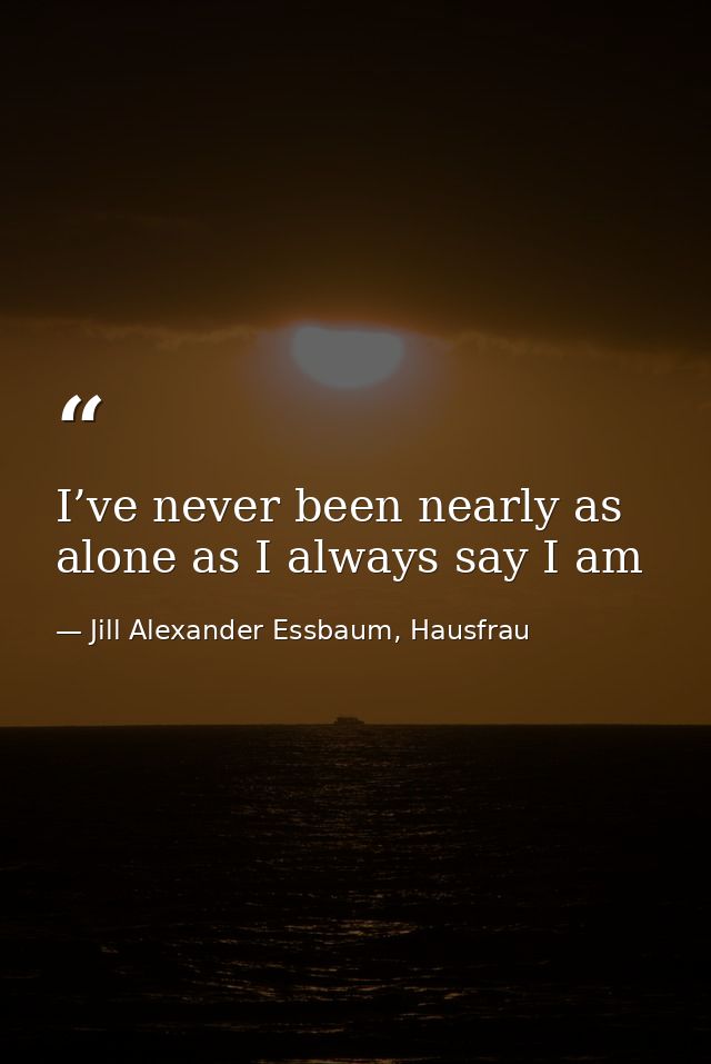 I’ve never been nearly as alone as I always say I am — Jill Alexander Essbaum, Hausfrau
