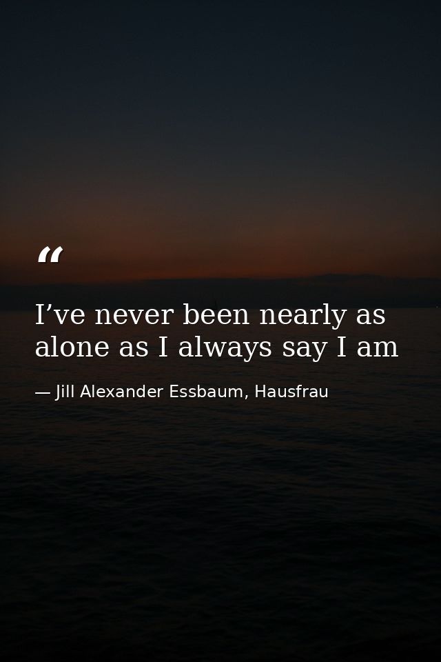 I’ve never been nearly as alone as I always say I am — Jill Alexander Essbaum, Hausfrau