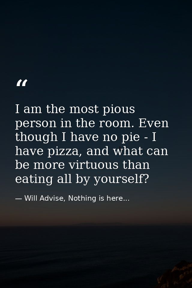 I am the most pious person in the room. Even though I have no pie - I have pizza, and what can be more virtuous than eat — Will Advise, Nothing is here...