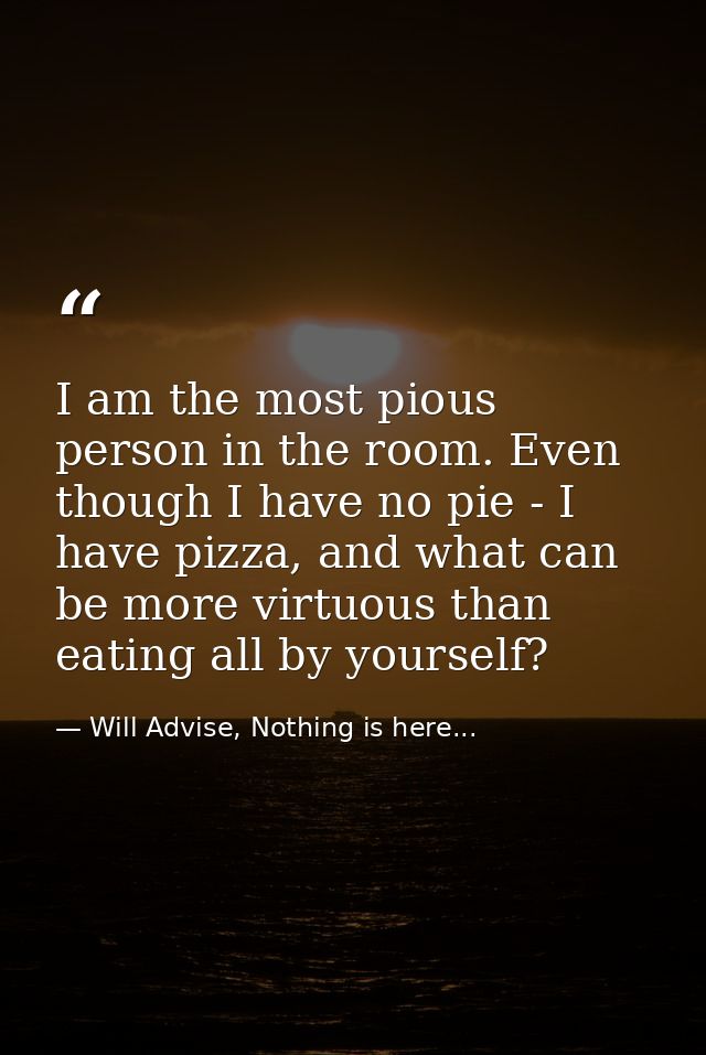 I am the most pious person in the room. Even though I have no pie - I have pizza, and what can be more virtuous than eat — Will Advise, Nothing is here...