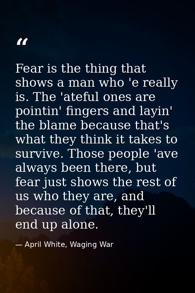 Fear is the thing that shows a man who 'e really is. The 'ateful ones are pointin' fingers and layin' the blame because  — April White, Waging War