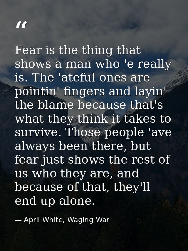 Fear is the thing that shows a man who 'e really is. The 'ateful ones are pointin' fingers and layin' the blame because  — April White, Waging War