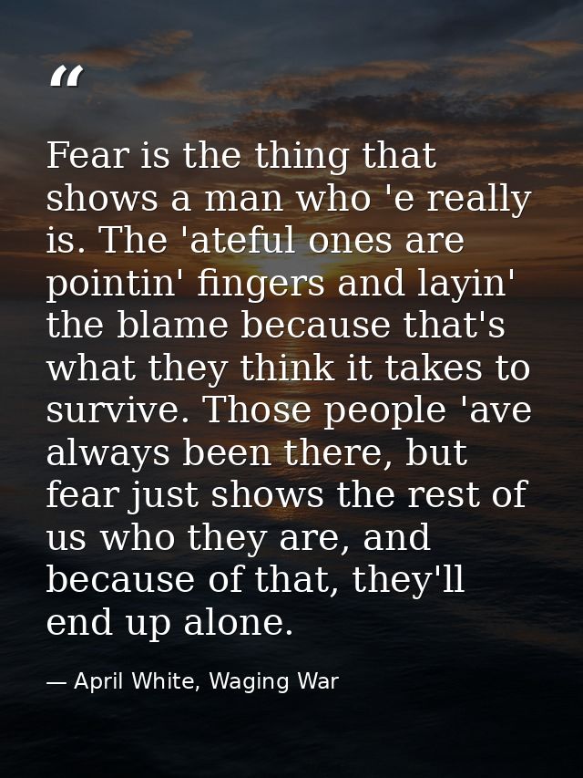 Fear is the thing that shows a man who 'e really is. The 'ateful ones are pointin' fingers and layin' the blame because  — April White, Waging War