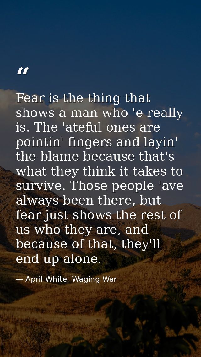 Fear is the thing that shows a man who 'e really is. The 'ateful ones are pointin' fingers and layin' the blame because  — April White, Waging War