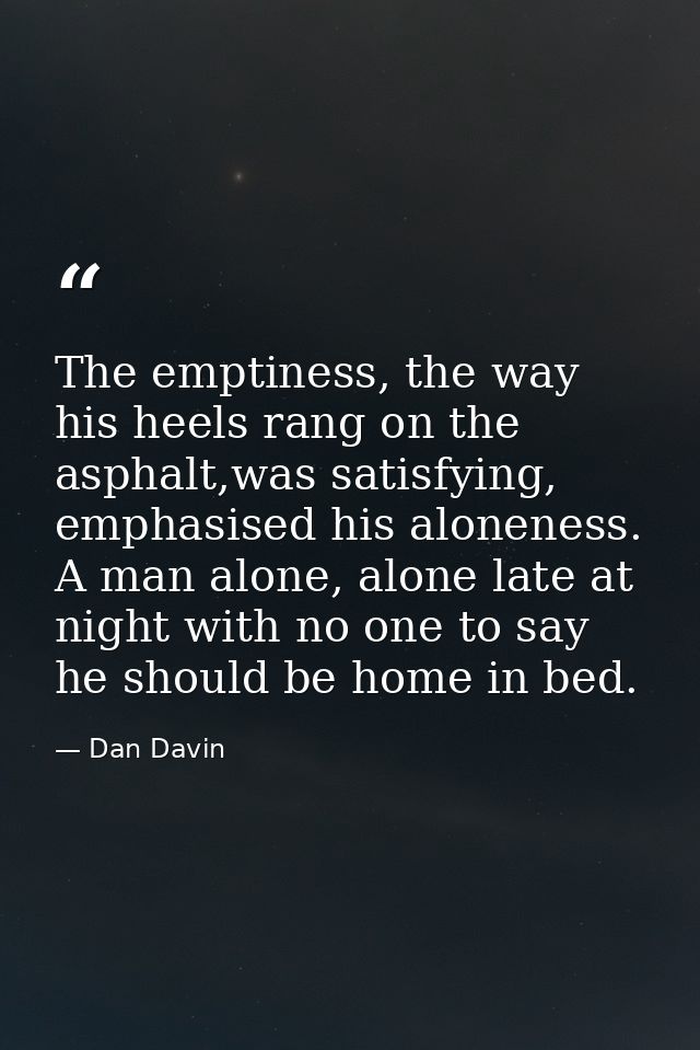 The emptiness, the way his heels rang on the asphalt,was satisfying, emphasised his aloneness. A man alone, alone late a — Dan Davin
