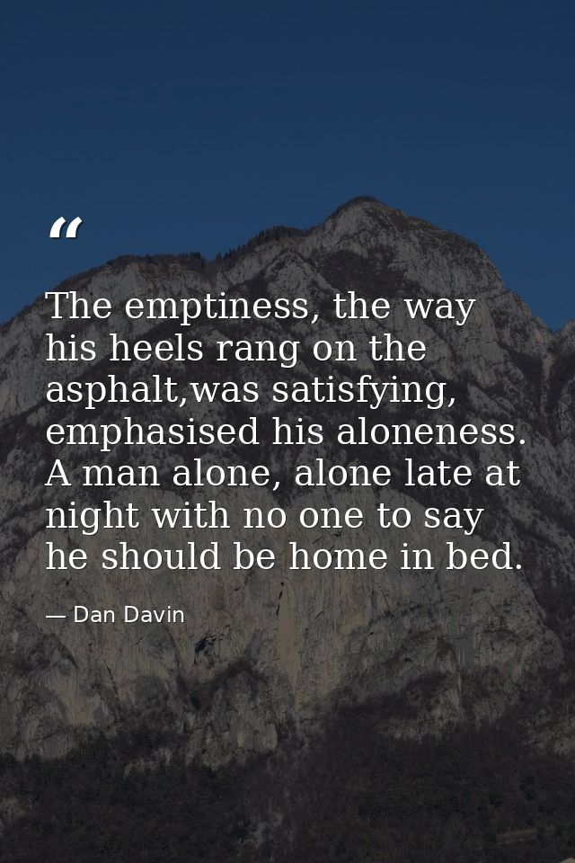The emptiness, the way his heels rang on the asphalt,was satisfying, emphasised his aloneness. A man alone, alone late a — Dan Davin